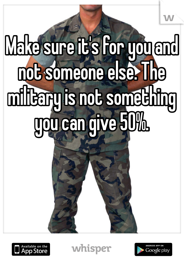 Make sure it's for you and not someone else. The military is not something you can give 50%.