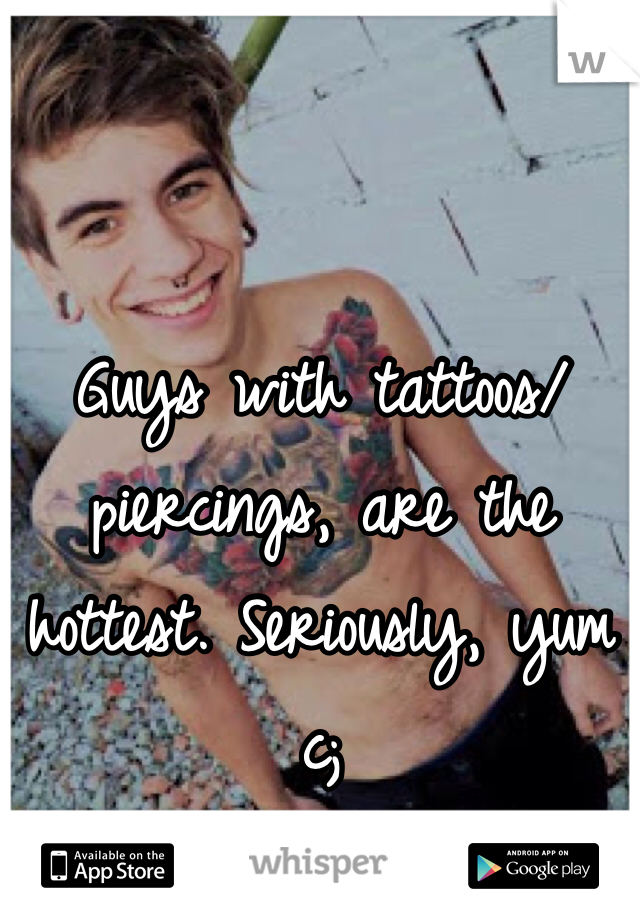 Guys with tattoos/piercings, are the hottest. Seriously, yum c;