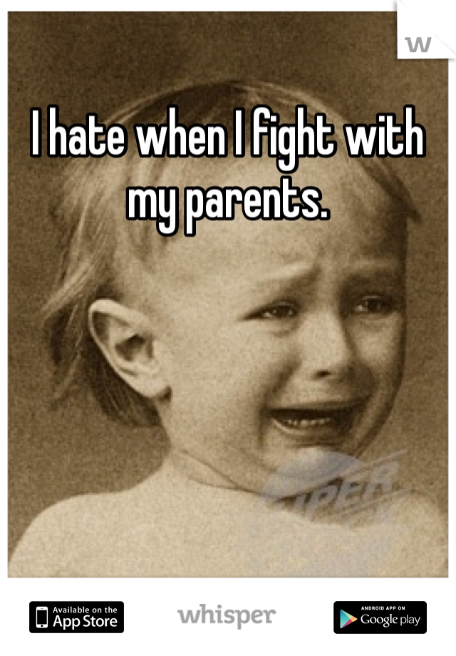 I hate when I fight with my parents.
