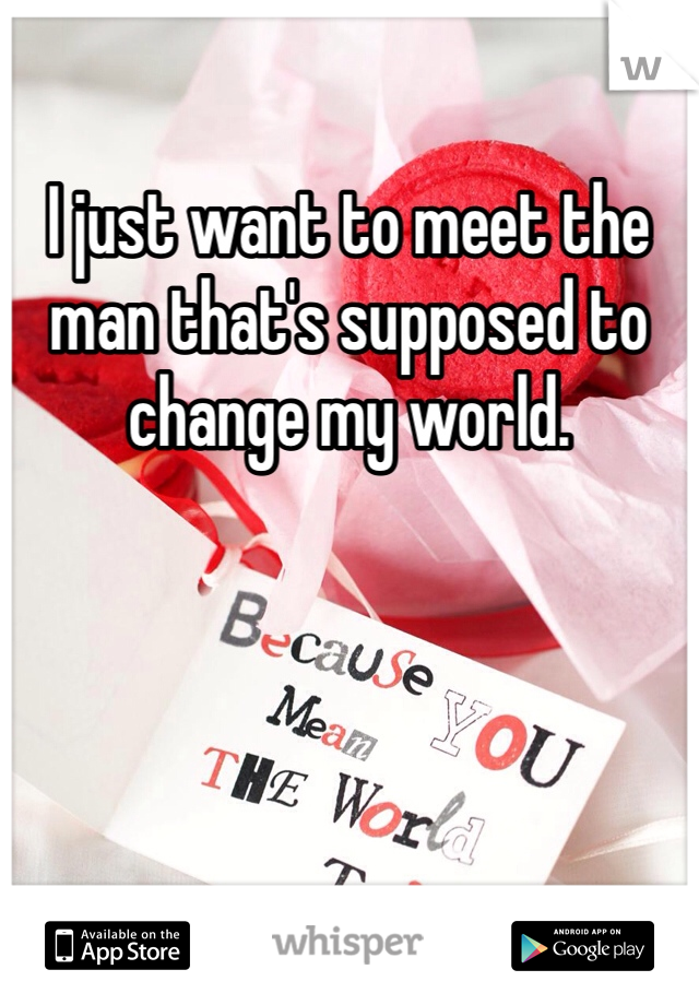 I just want to meet the man that's supposed to change my world. 