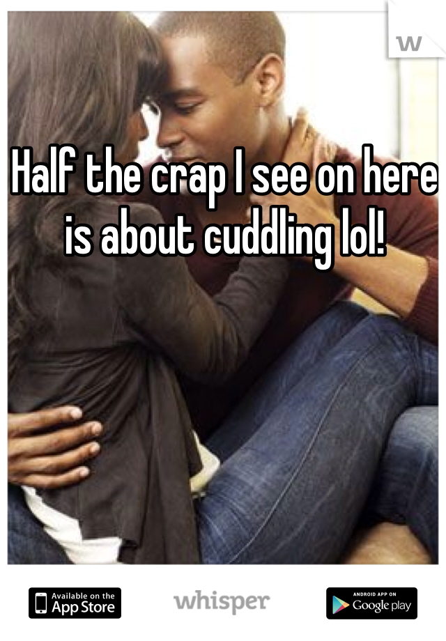 Half the crap I see on here is about cuddling lol!