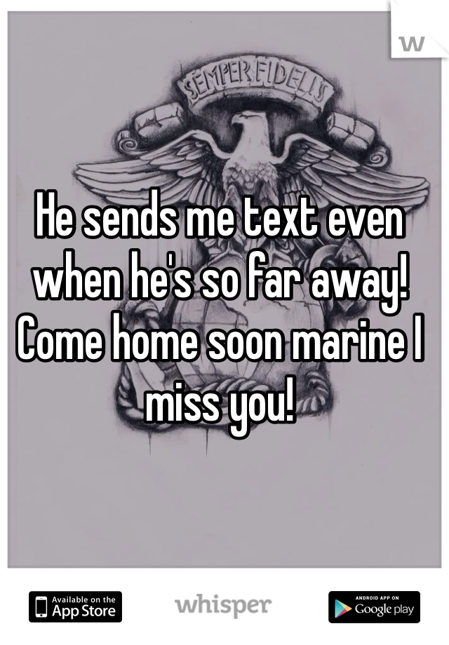 He sends me text even when he's so far away! Come home soon marine I miss you!