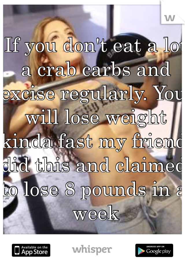 If you don't eat a lot a crab carbs and excise regularly. You will lose weight kinda fast my friend did this and claimed to lose 8 pounds in a week 