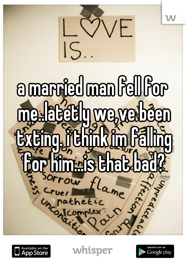 a married man fell for me..latetly we,ve been txting. i think im falling for him...is that bad?