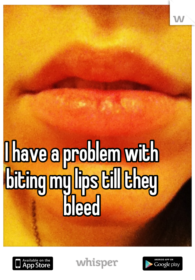 I have a problem with biting my lips till they bleed