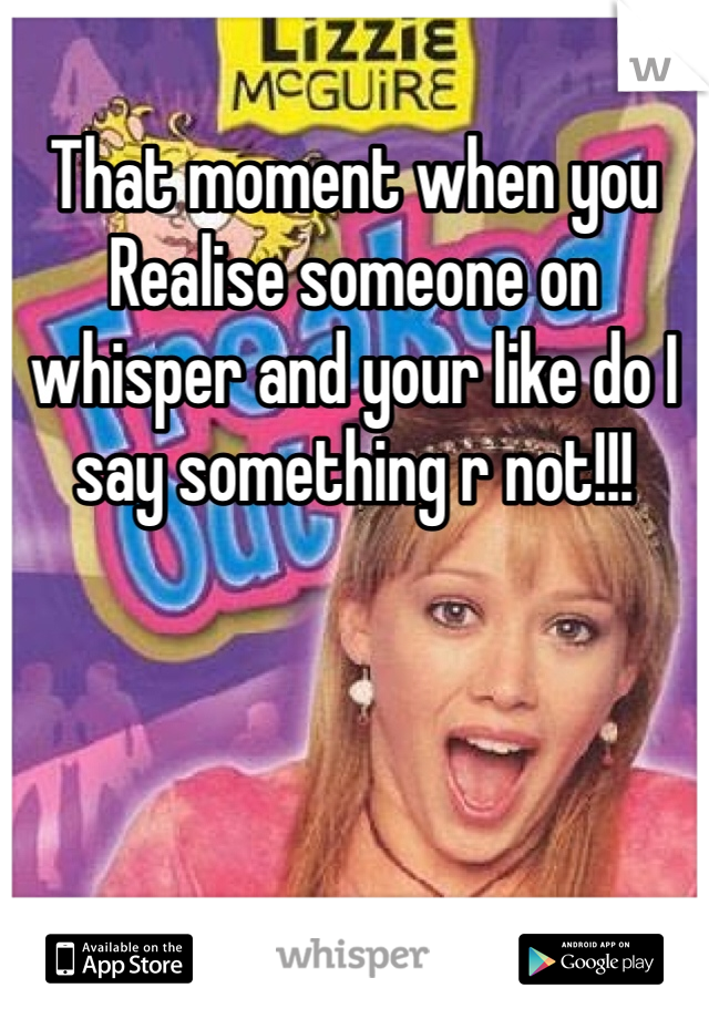 That moment when you Realise someone on whisper and your like do I say something r not!!!