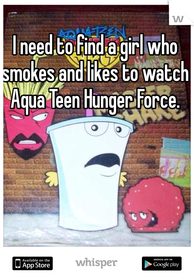 I need to find a girl who smokes and likes to watch Aqua Teen Hunger Force.