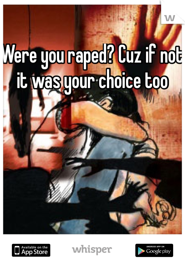 Were you raped? Cuz if not it was your choice too