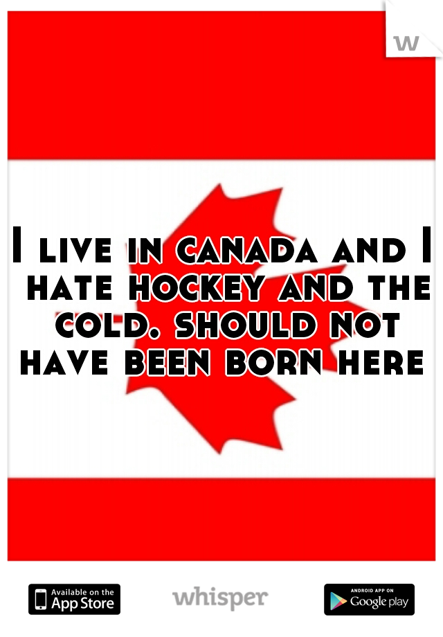 I live in canada and I hate hockey and the cold. should not have been born here 