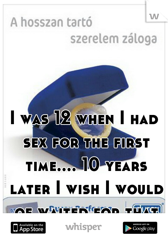 I was 12 when I had sex for the first time.... 10 years later I wish I would of waited for that special girl!!
  