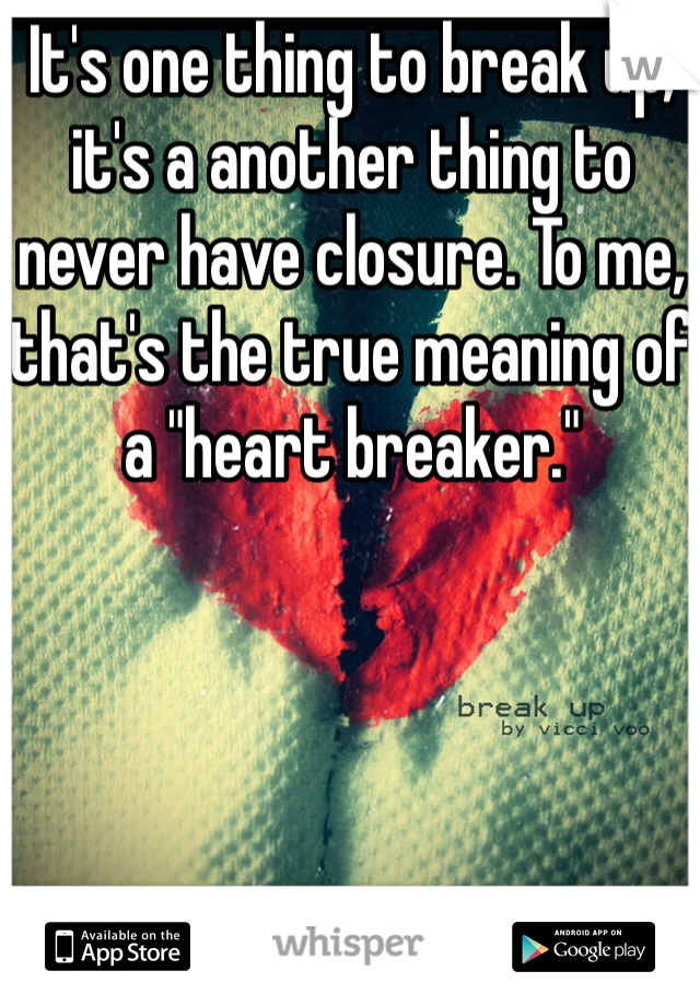 It's one thing to break up, it's a another thing to never have closure. To me, that's the true meaning of a "heart breaker."
