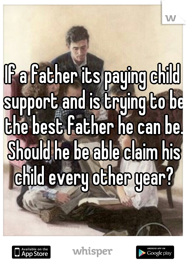 If a father its paying child support and is trying to be the best father he can be. Should he be able claim his child every other year?