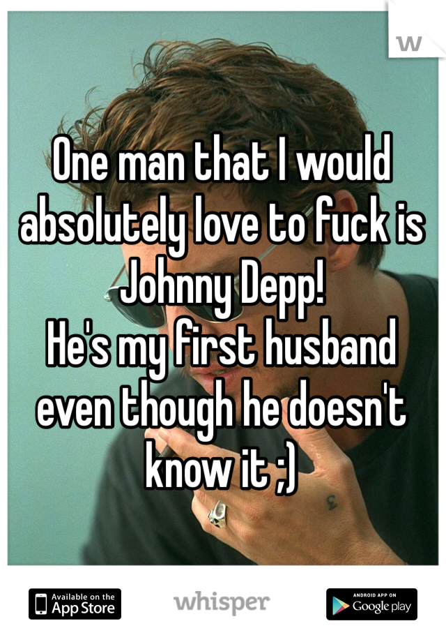 One man that I would absolutely love to fuck is Johnny Depp! 
He's my first husband even though he doesn't know it ;)