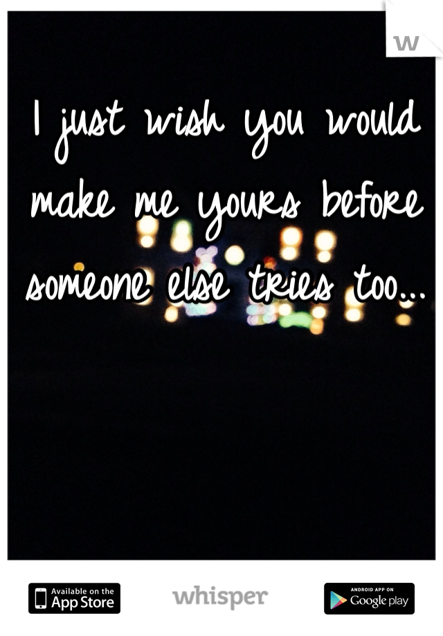 I just wish you would make me yours before someone else tries too... 