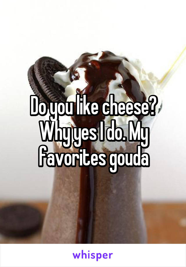 Do you like cheese?
Why yes I do. My favorites gouda