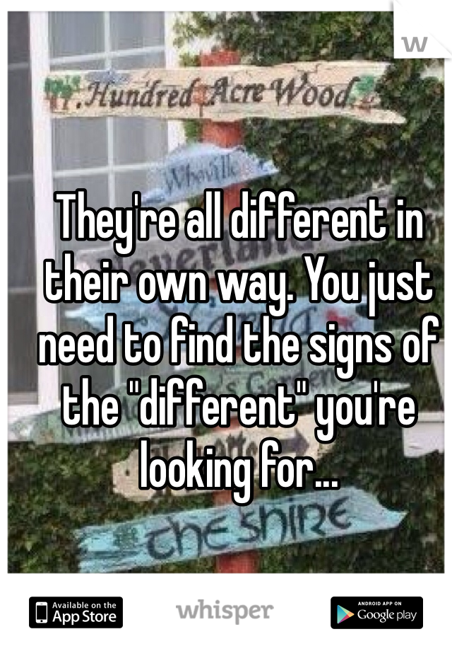 They're all different in their own way. You just need to find the signs of the "different" you're looking for...