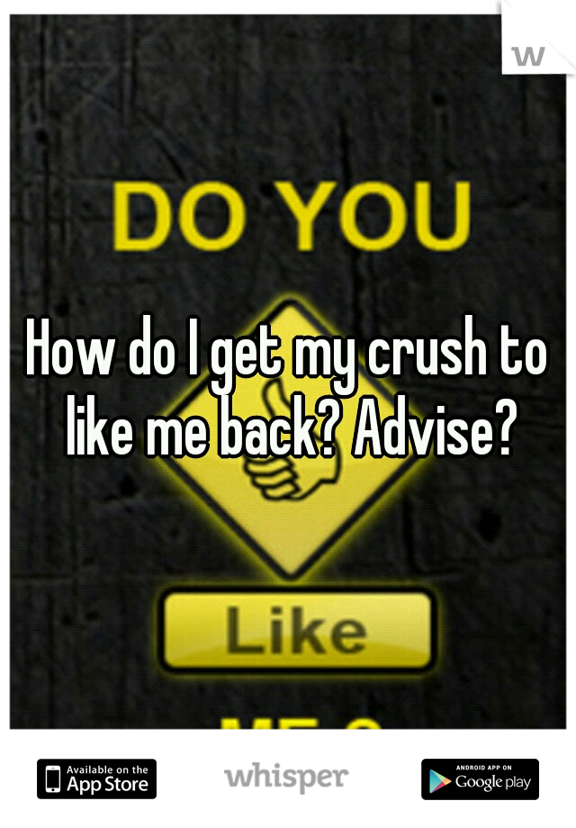 How do I get my crush to like me back? Advise?