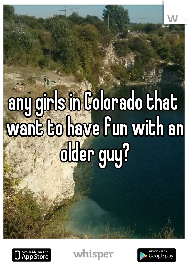 any girls in Colorado that want to have fun with an older guy?