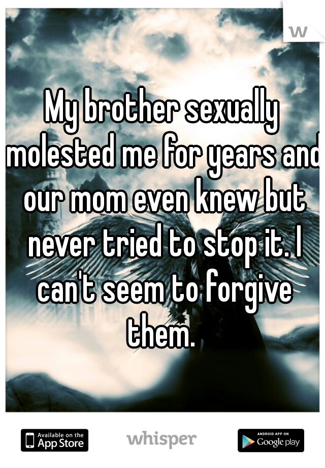 My brother sexually molested me for years and our mom even knew but never tried to stop it. I can't seem to forgive them. 