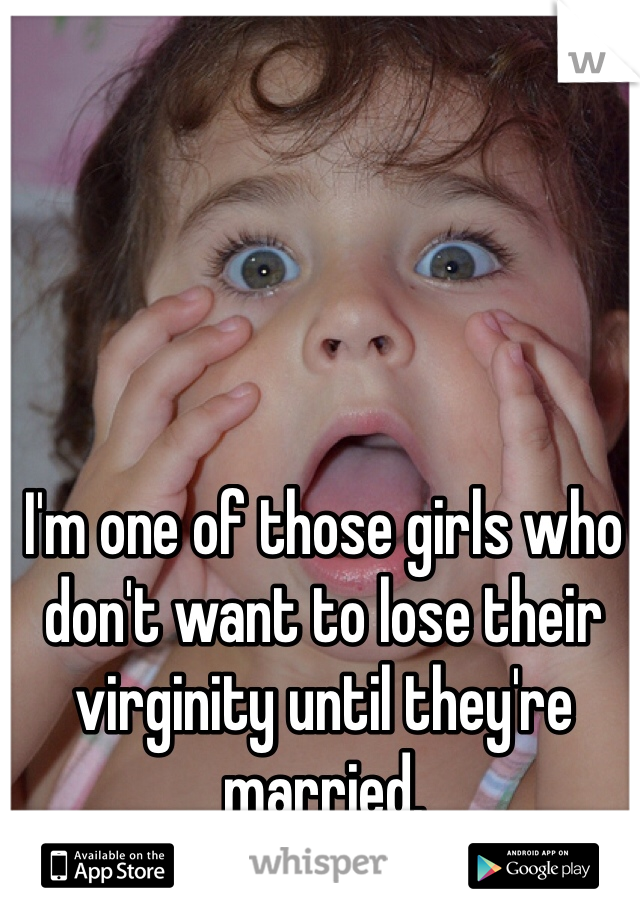 I'm one of those girls who don't want to lose their virginity until they're married.