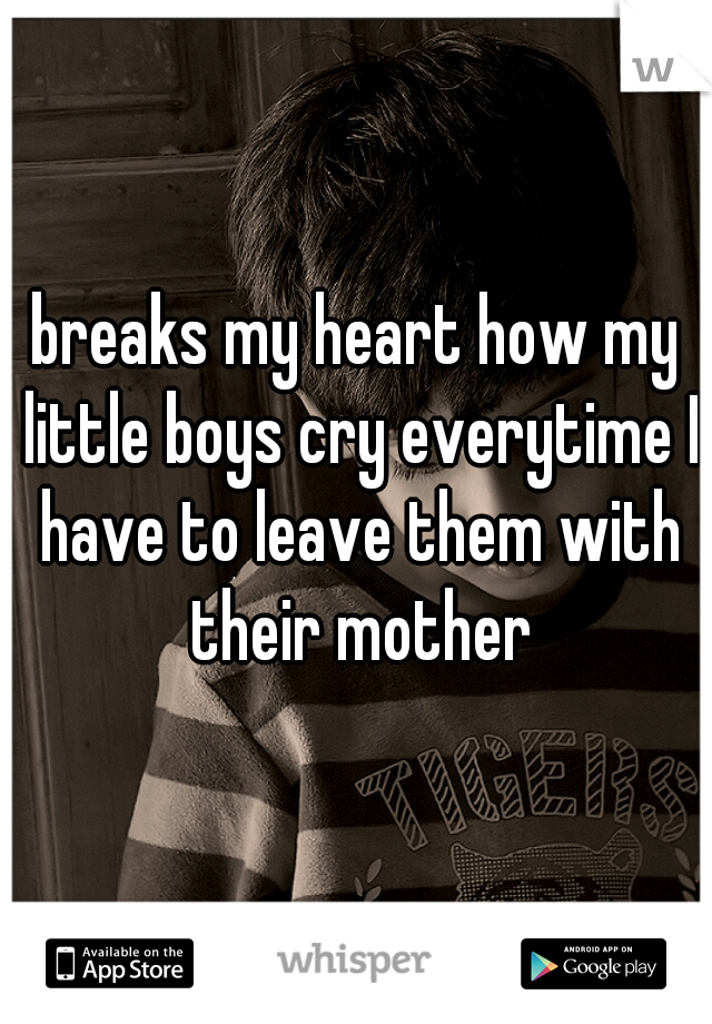 breaks my heart how my little boys cry everytime I have to leave them with their mother