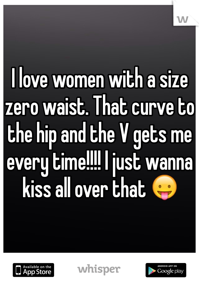 I love women with a size zero waist. That curve to the hip and the V gets me every time!!!! I just wanna kiss all over that 😛