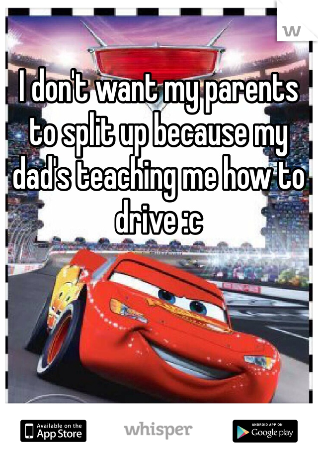 I don't want my parents to split up because my dad's teaching me how to drive :c