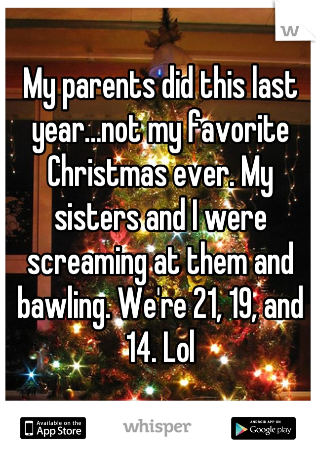 My parents did this last year...not my favorite Christmas ever. My sisters and I were screaming at them and bawling. We're 21, 19, and 14. Lol
