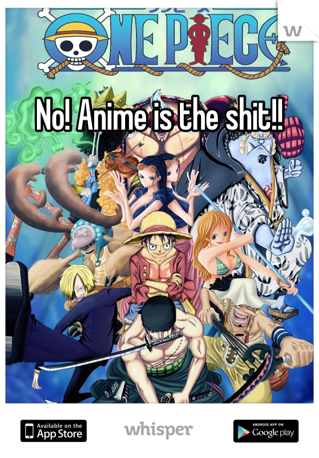 No! Anime is the shit!!