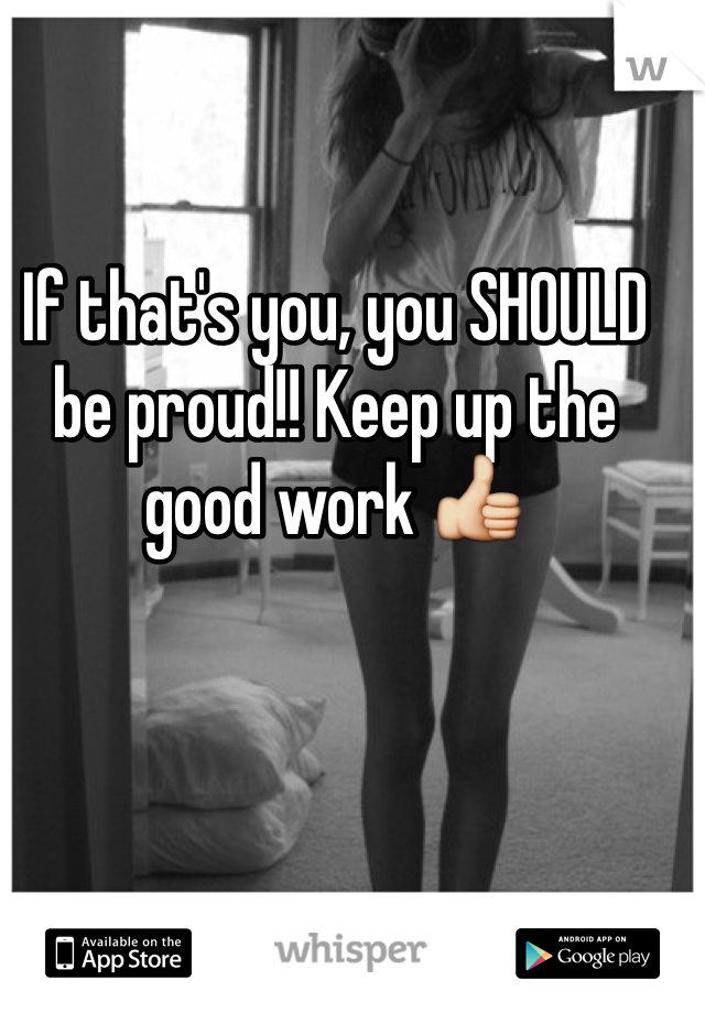 If that's you, you SHOULD be proud!! Keep up the good work 👍