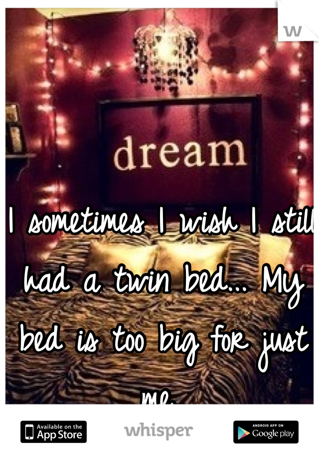 I sometimes I wish I still had a twin bed... My bed is too big for just me.. 