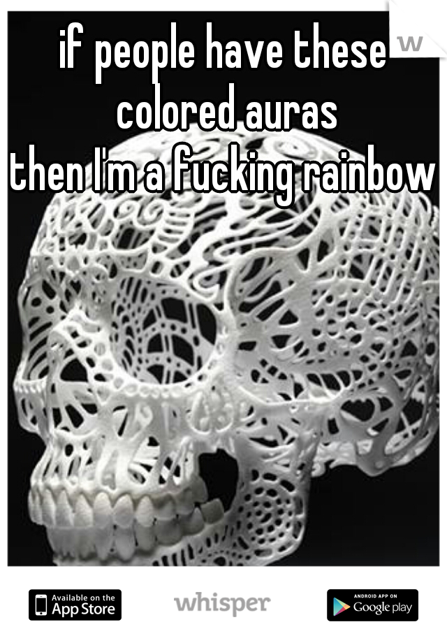 if people have these colored auras
then I'm a fucking rainbow
