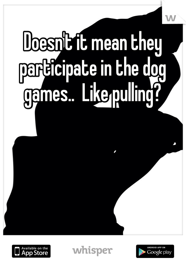 Doesn't it mean they participate in the dog games..  Like pulling?  