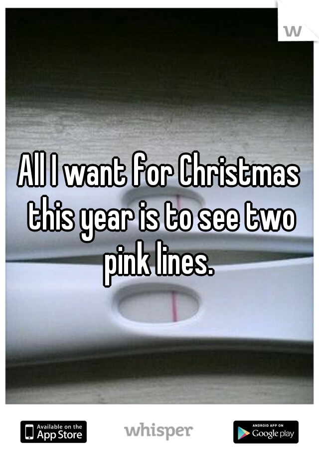 All I want for Christmas this year is to see two pink lines. 