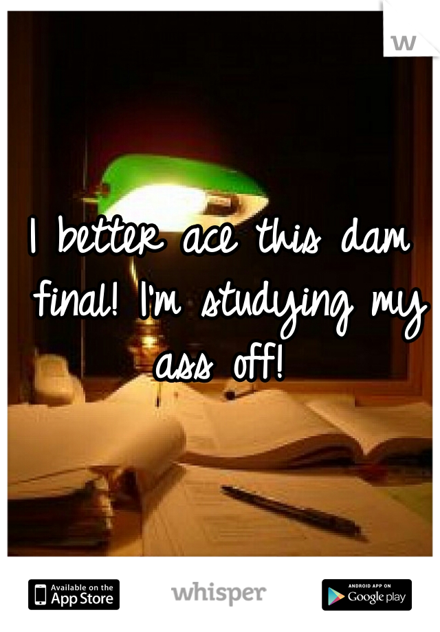 I better ace this dam final! I'm studying my ass off! 