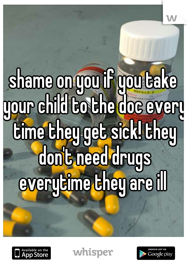 shame on you if you take your child to the doc every time they get sick! they don't need drugs everytime they are ill 