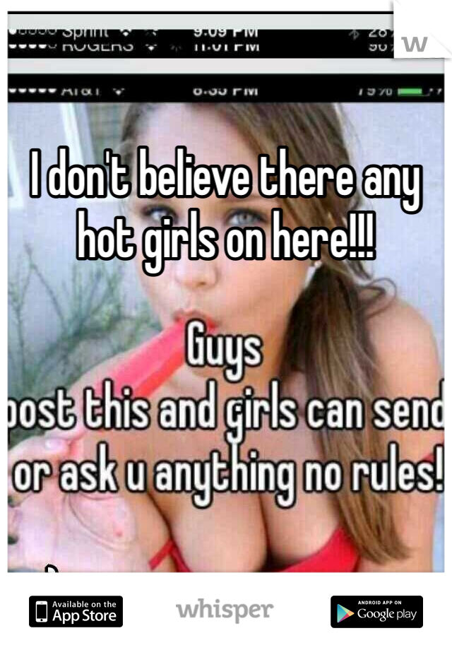 I don't believe there any hot girls on here!!!