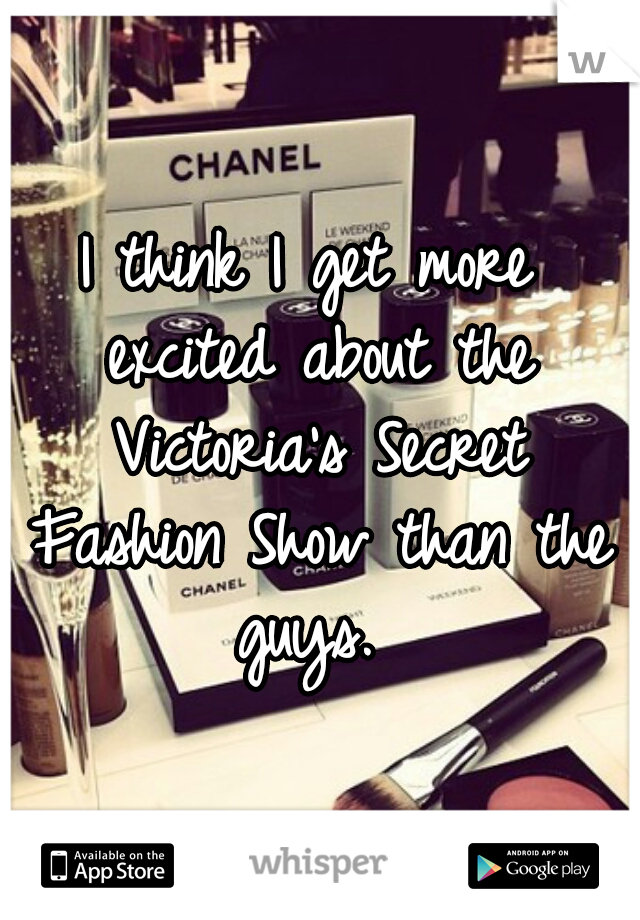 I think I get more excited about the Victoria's Secret Fashion Show than the guys. 