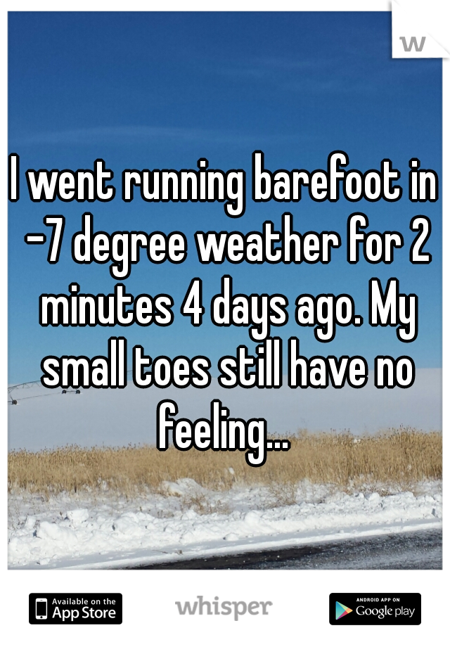 I went running barefoot in -7 degree weather for 2 minutes 4 days ago. My small toes still have no feeling... 