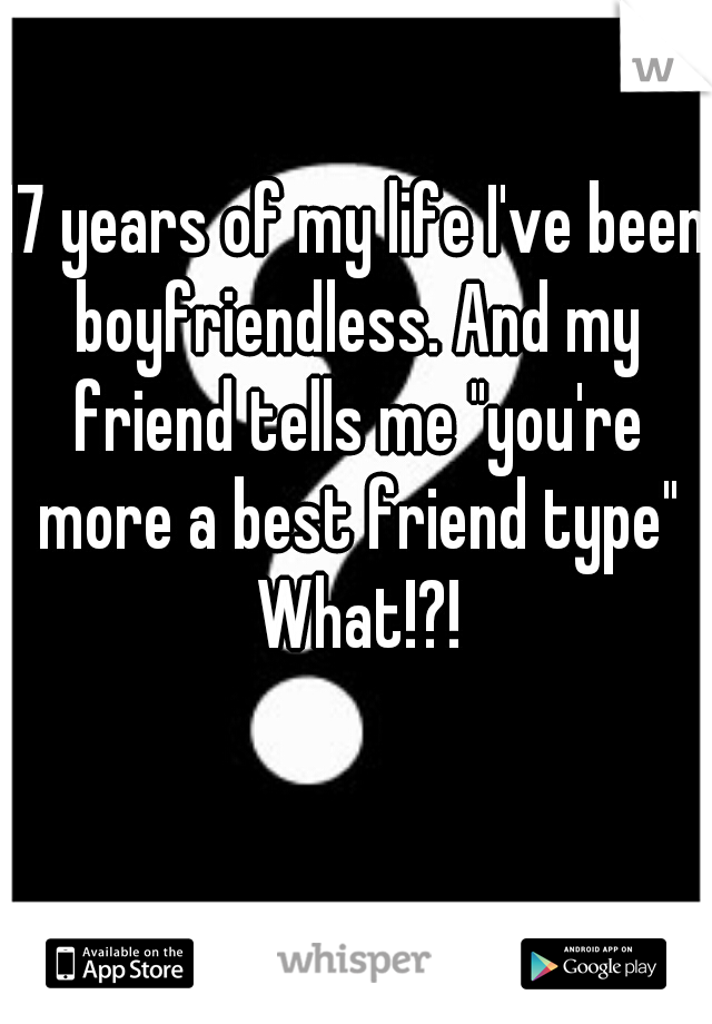 17 years of my life I've been boyfriendless. And my friend tells me "you're more a best friend type" What!?!