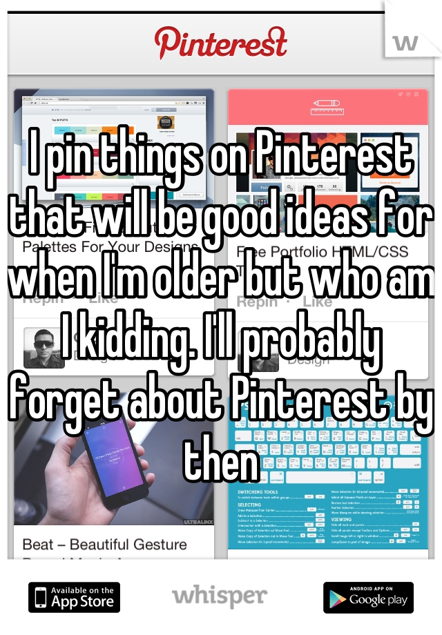 I pin things on Pinterest that will be good ideas for when I'm older but who am I kidding. I'll probably forget about Pinterest by then