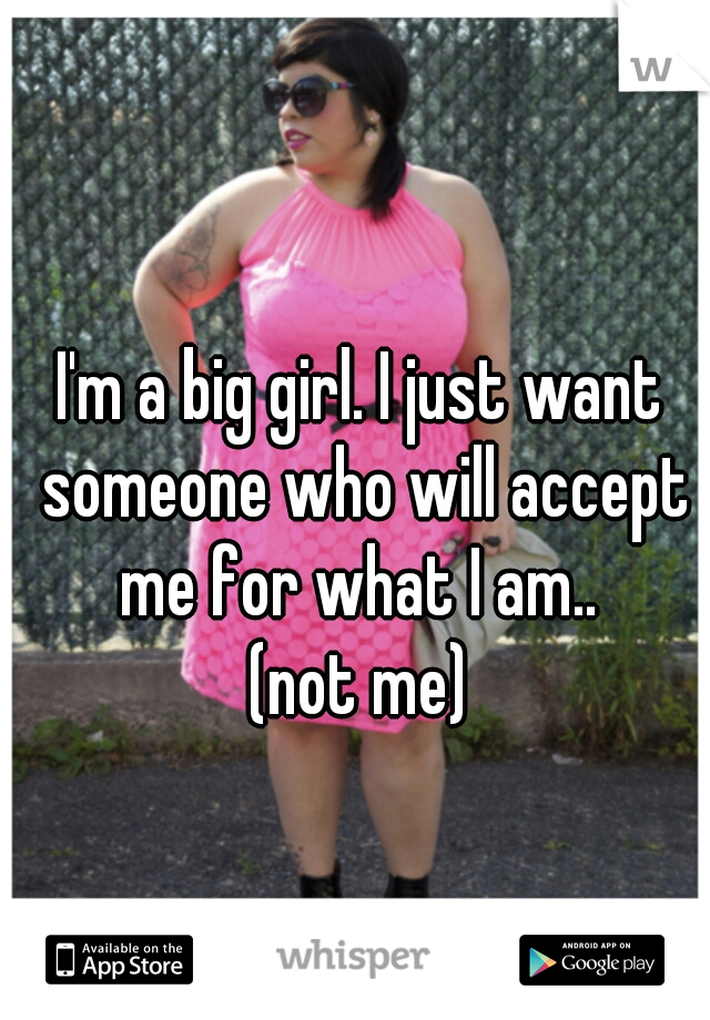 I'm a big girl. I just want someone who will accept me for what I am.. 
(not me)
