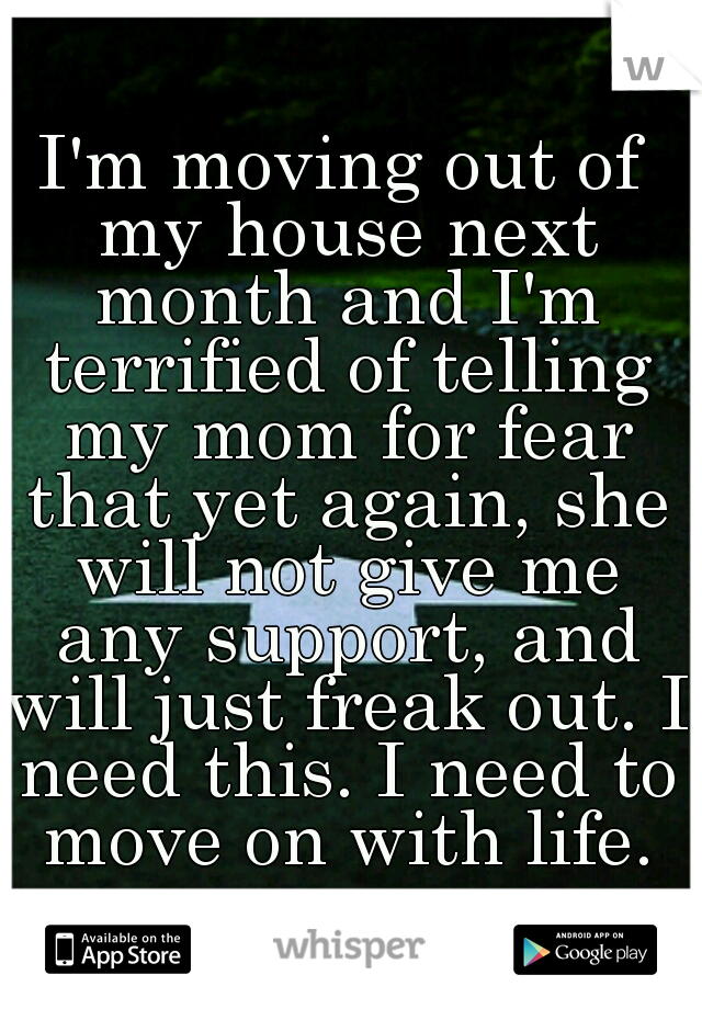 I'm moving out of my house next month and I'm terrified of telling my mom for fear that yet again, she will not give me any support, and will just freak out. I need this. I need to move on with life.