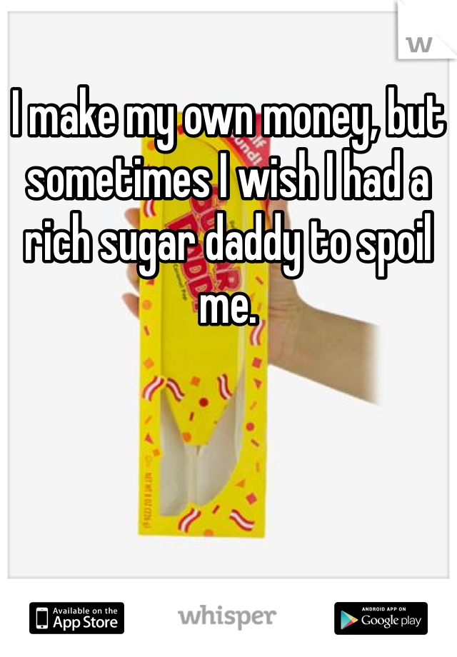 I make my own money, but sometimes I wish I had a rich sugar daddy to spoil me. 