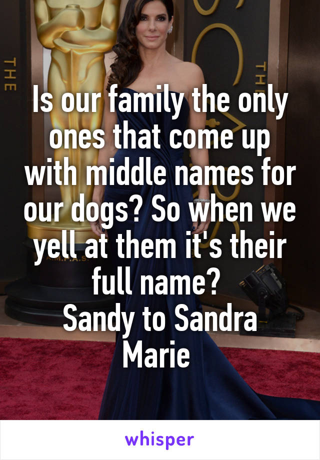 Is our family the only ones that come up with middle names for our dogs? So when we yell at them it's their full name? 
Sandy to Sandra Marie 
