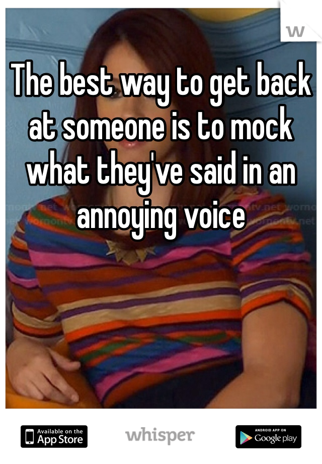 The best way to get back at someone is to mock what they've said in an annoying voice 