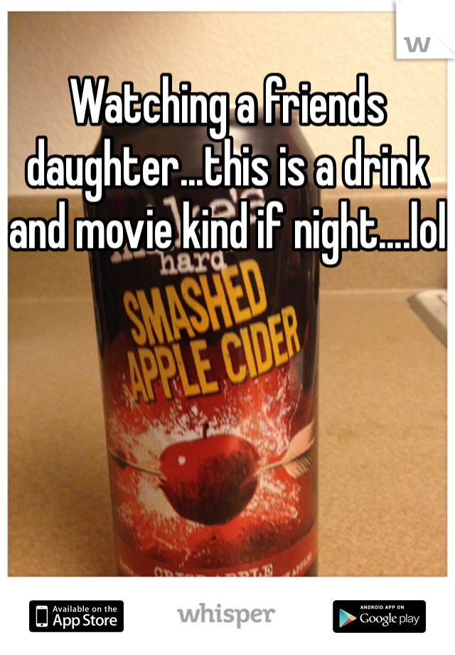 Watching a friends daughter...this is a drink and movie kind if night....lol