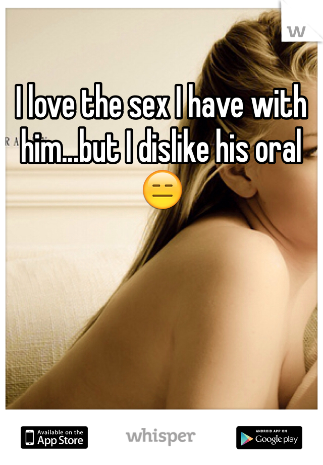 I love the sex I have with him...but I dislike his oral 😑