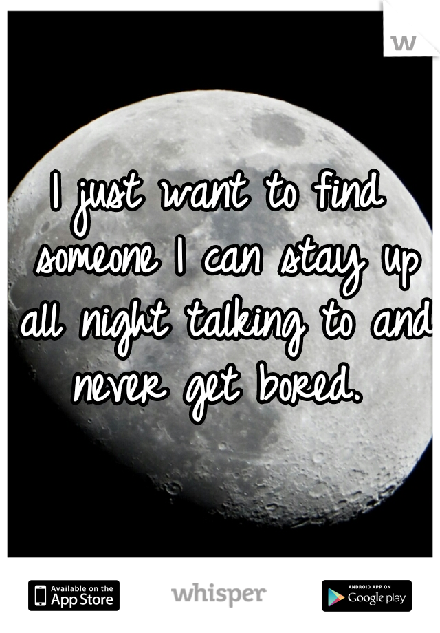 I just want to find someone I can stay up all night talking to and never get bored. 