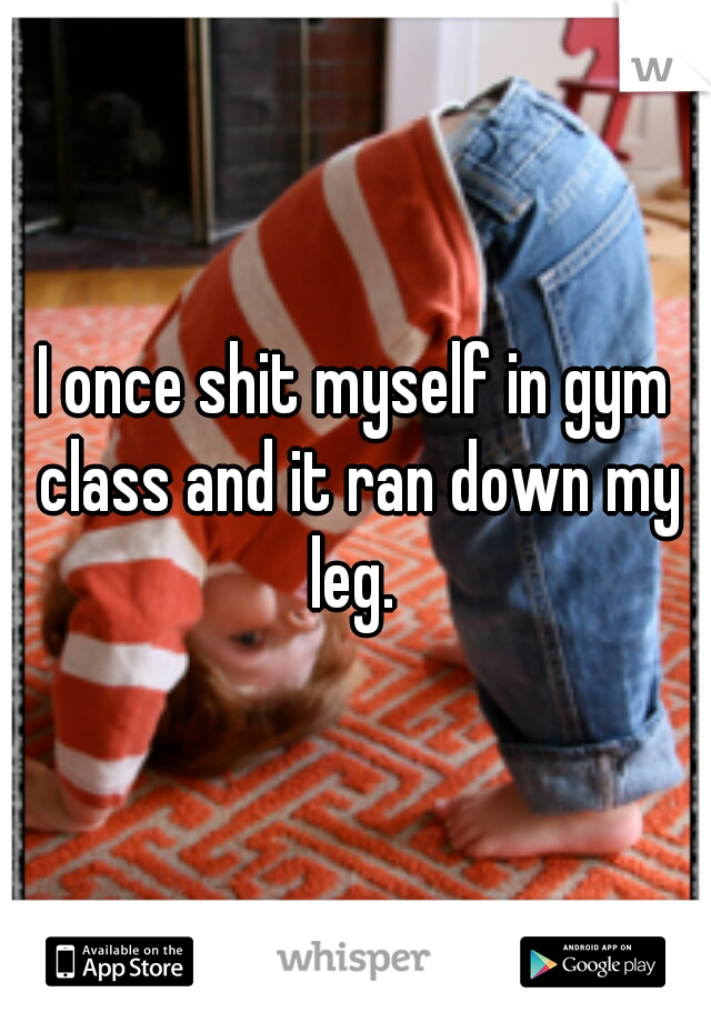I once shit myself in gym class and it ran down my leg. 